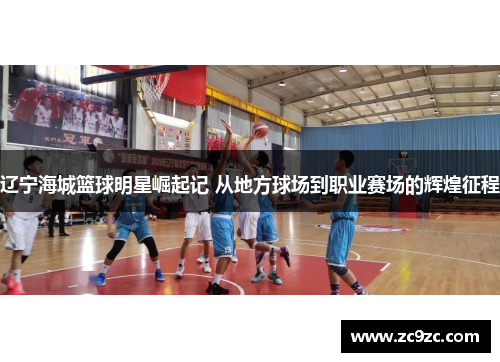 辽宁海城篮球明星崛起记 从地方球场到职业赛场的辉煌征程