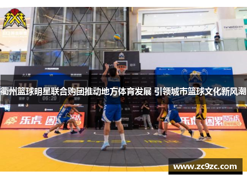 衢州篮球明星联合购团推动地方体育发展 引领城市篮球文化新风潮