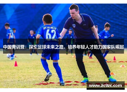 中国青训营：探索足球未来之路，培养年轻人才助力国家队崛起